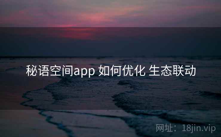 秘语空间app 如何优化 生态联动