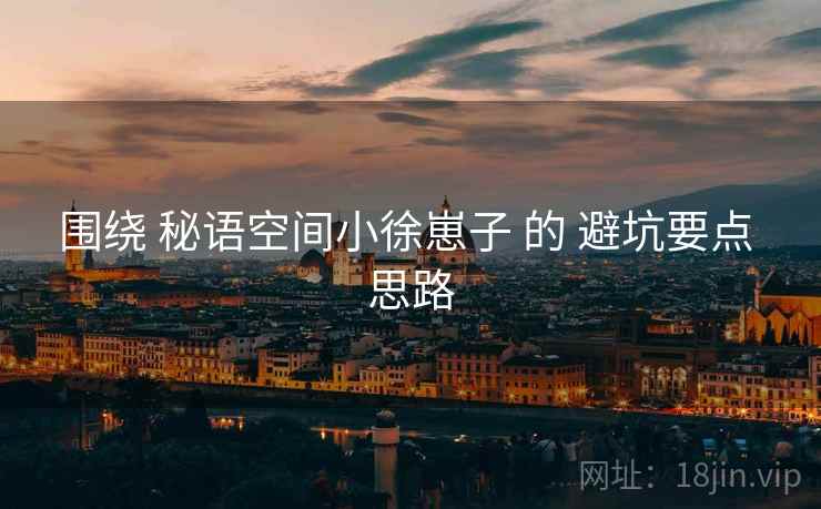 围绕 秘语空间小徐崽子 的 避坑要点 思路