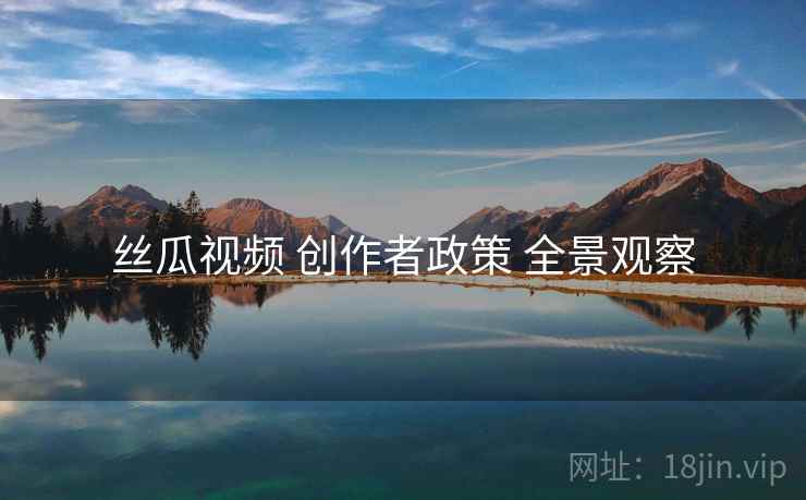 丝瓜视频 创作者政策 全景观察