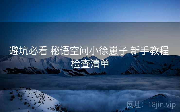 避坑必看 秘语空间小徐崽子 新手教程 检查清单