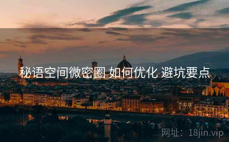 秘语空间微密圈 如何优化 避坑要点