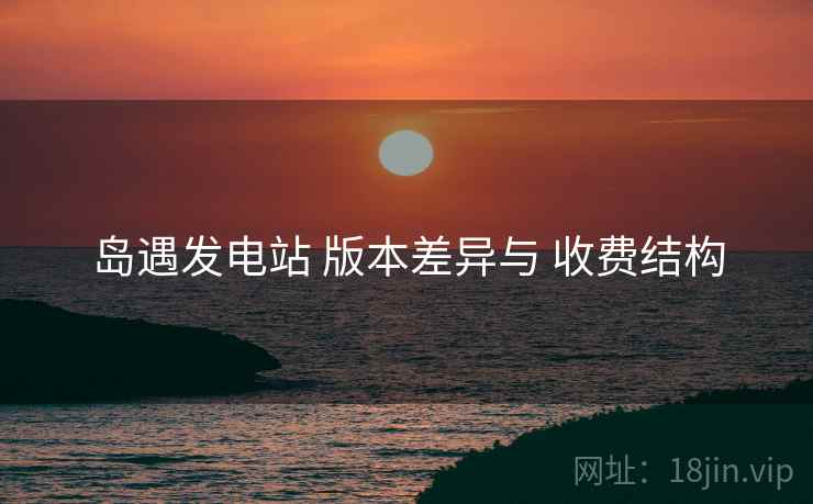 岛遇发电站 版本差异与 收费结构