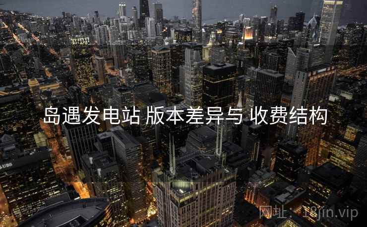 岛遇发电站 版本差异与 收费结构