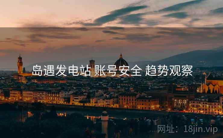 岛遇发电站 账号安全 趋势观察