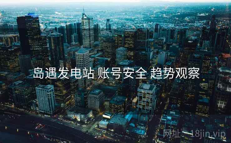 岛遇发电站 账号安全 趋势观察