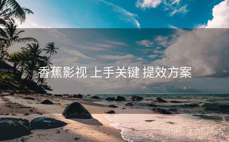 香蕉影视 上手关键 提效方案  第2张