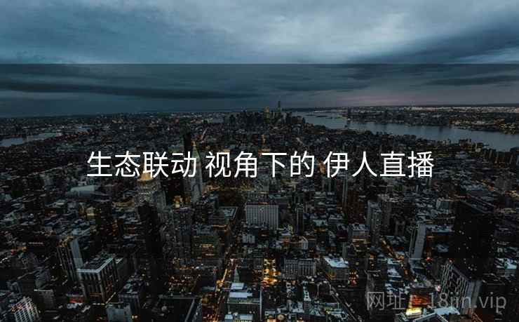 生态联动 视角下的 伊人直播