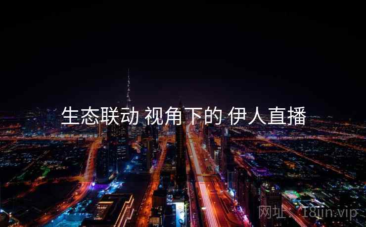 生态联动 视角下的 伊人直播