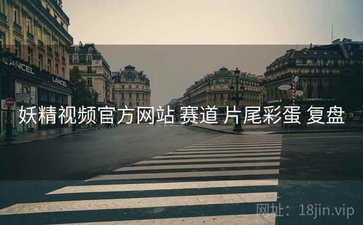 妖精视频官方网站 赛道 片尾彩蛋 复盘