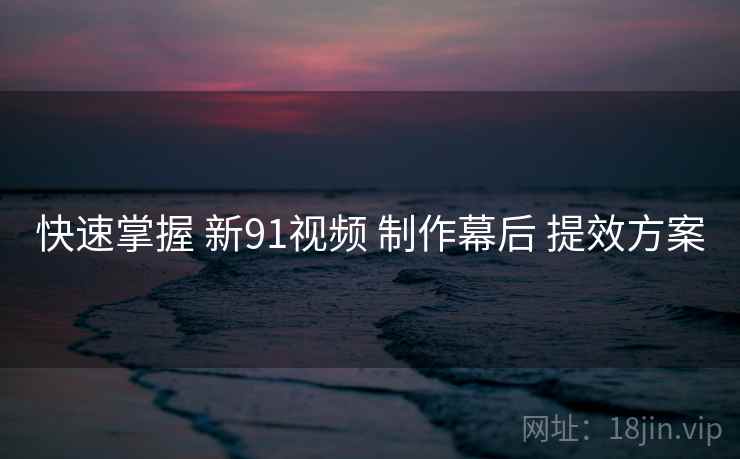 快速掌握 新91视频 制作幕后 提效方案