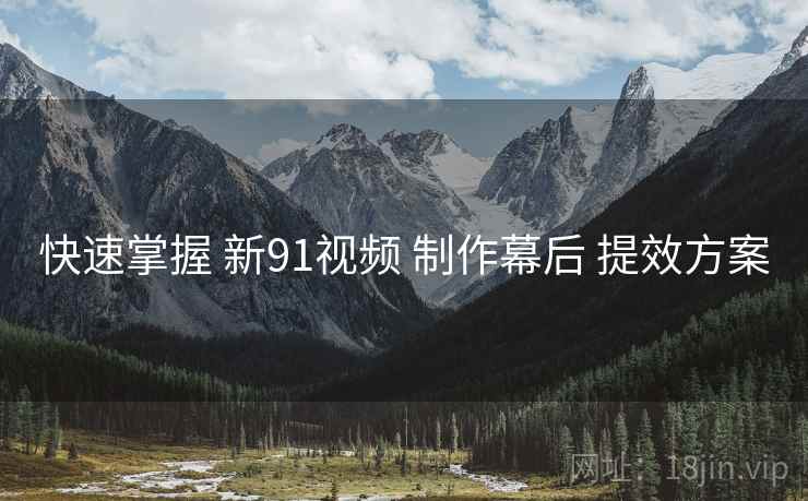 快速掌握 新91视频 制作幕后 提效方案