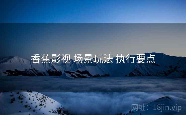 香蕉影视 场景玩法 执行要点