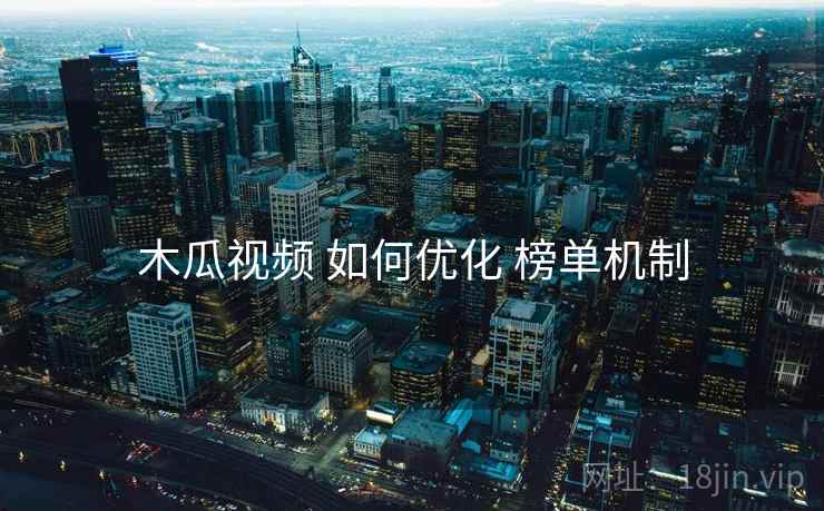 木瓜视频 如何优化 榜单机制