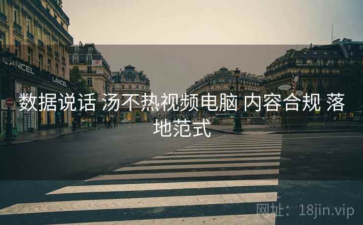 数据说话 汤不热视频电脑 内容合规 落地范式