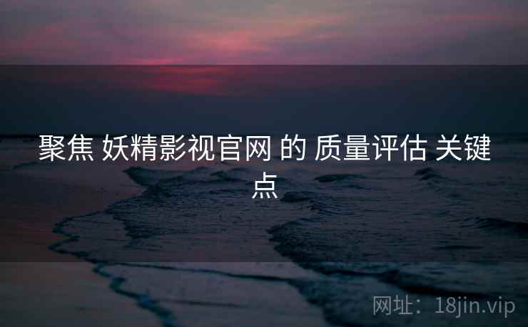 聚焦 妖精影视官网 的 质量评估 关键点