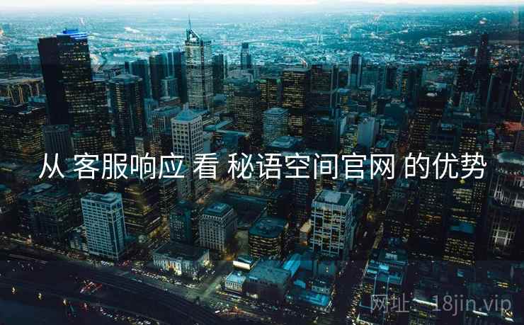 从 客服响应 看 秘语空间官网 的优势