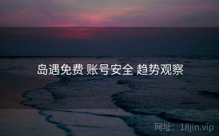 岛遇免费 账号安全 趋势观察