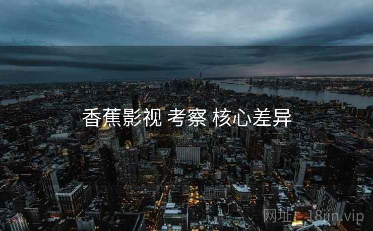 香蕉影视 考察 核心差异