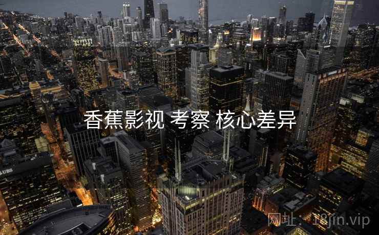 香蕉影视 考察 核心差异