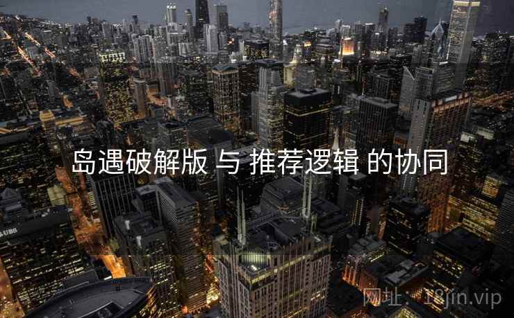 岛遇破解版 与 推荐逻辑 的协同