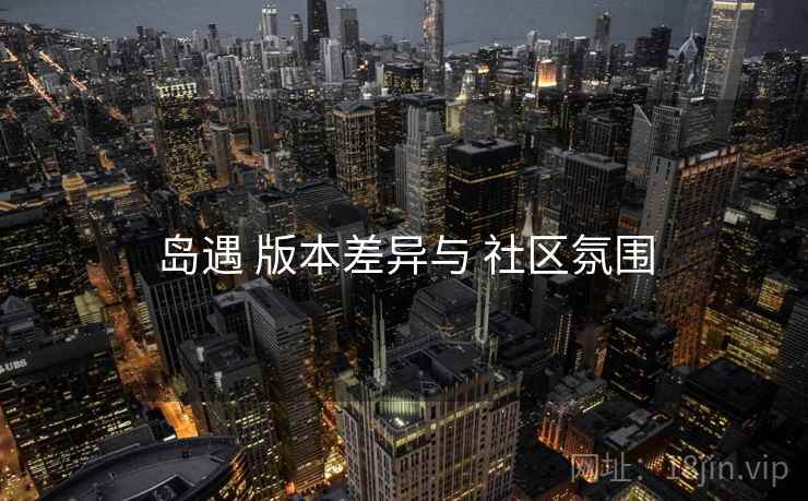 岛遇 版本差异与 社区氛围