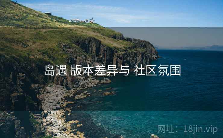 岛遇 版本差异与 社区氛围