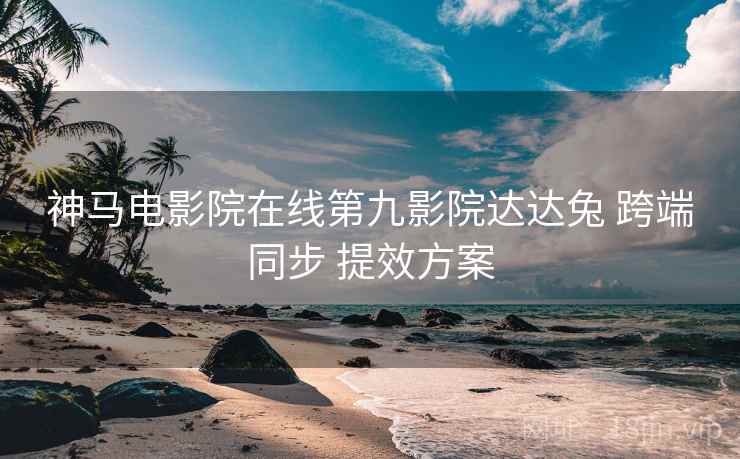 神马电影院在线第九影院达达兔 跨端同步 提效方案