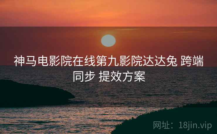 神马电影院在线第九影院达达兔 跨端同步 提效方案