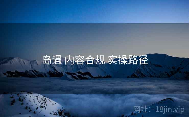 岛遇 内容合规 实操路径