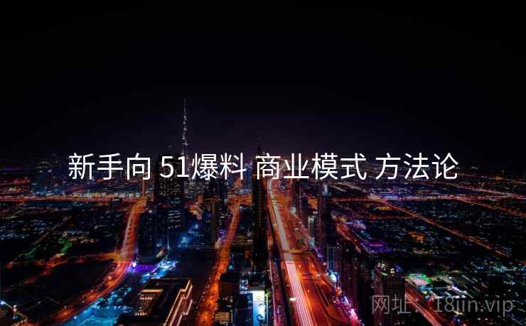 新手向 51爆料 商业模式 方法论  第1张