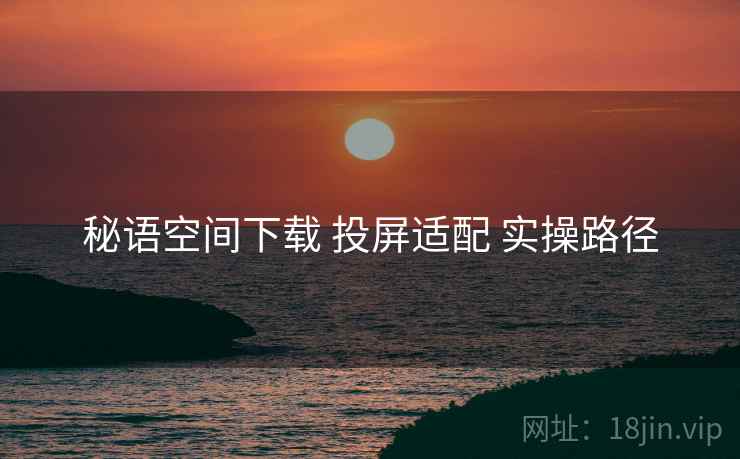 秘语空间下载 投屏适配 实操路径