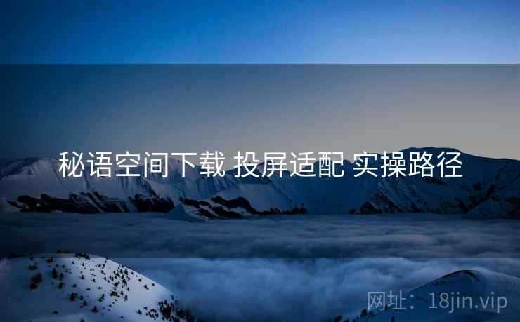 秘语空间下载 投屏适配 实操路径