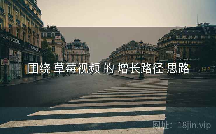 围绕 草莓视频 的 增长路径 思路