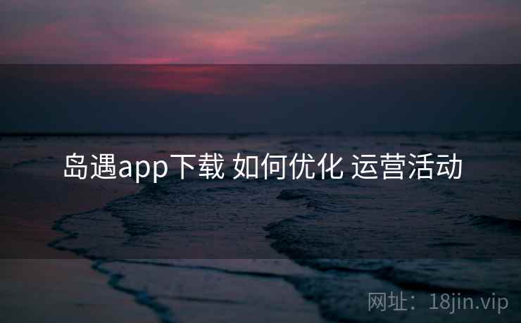 岛遇app下载 如何优化 运营活动