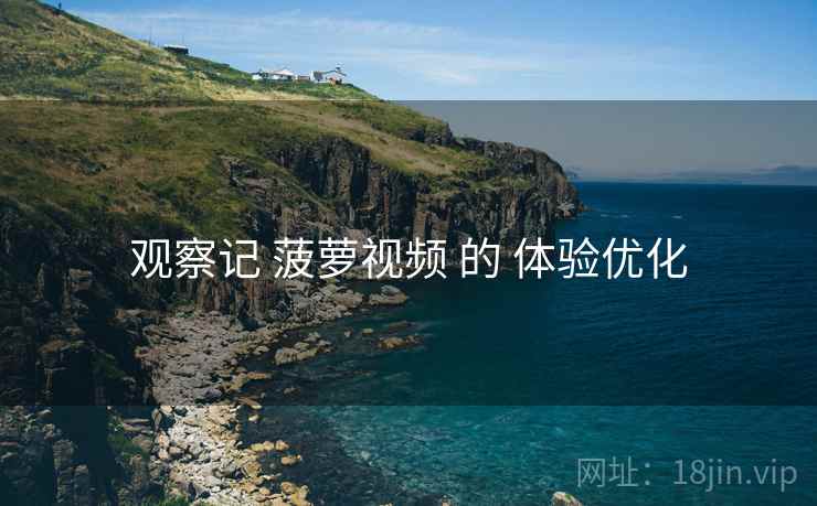 观察记 菠萝视频 的 体验优化  第1张