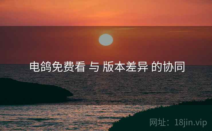 电鸽免费看 与 版本差异 的协同