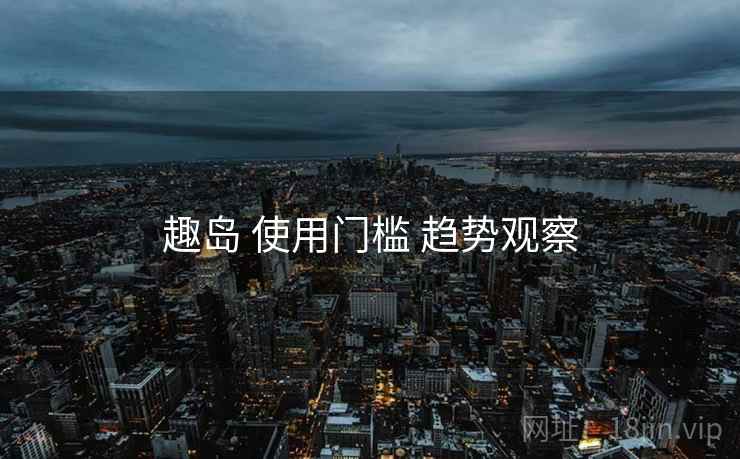 趣岛 使用门槛 趋势观察