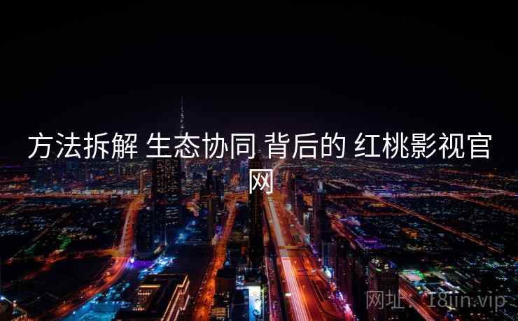 方法拆解 生态协同 背后的 红桃影视官网