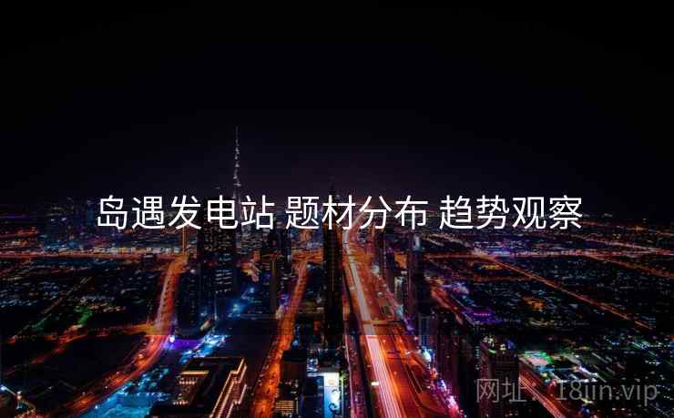 岛遇发电站 题材分布 趋势观察