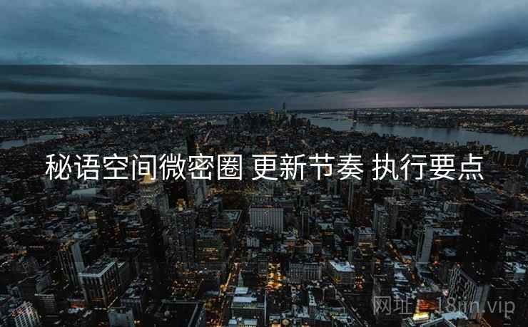 秘语空间微密圈 更新节奏 执行要点
