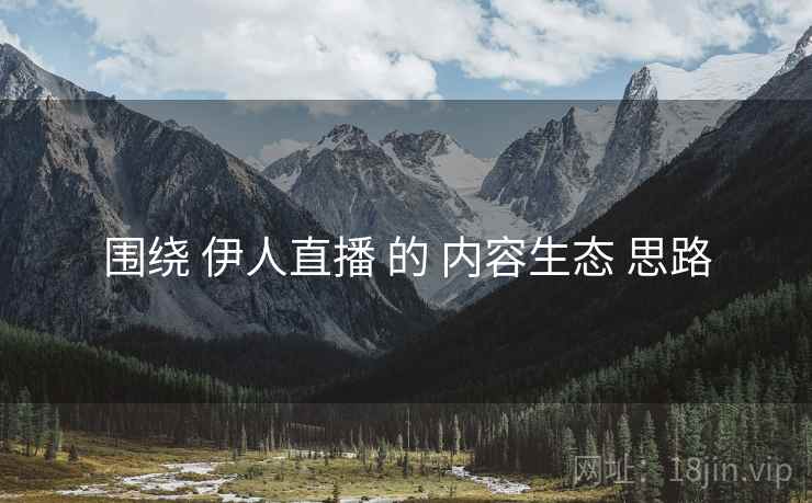 围绕 伊人直播 的 内容生态 思路