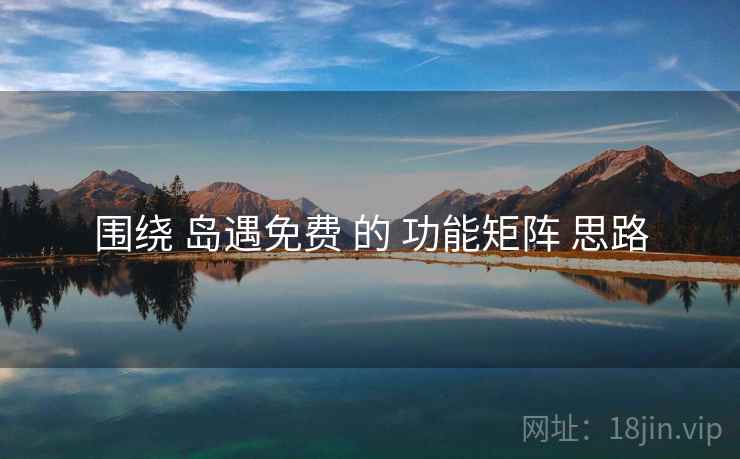 围绕 岛遇免费 的 功能矩阵 思路