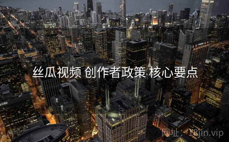 丝瓜视频 创作者政策 核心要点