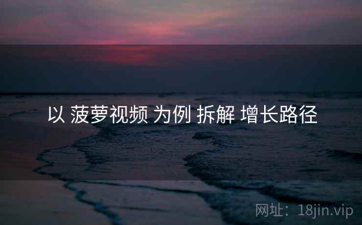 以 菠萝视频 为例 拆解 增长路径