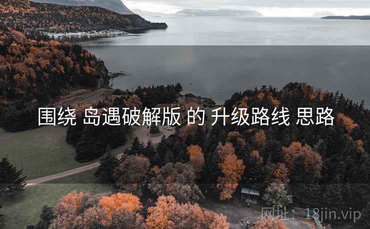 围绕 岛遇破解版 的 升级路线 思路