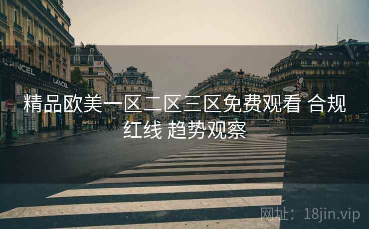 精品欧美一区二区三区免费观看 合规红线 趋势观察