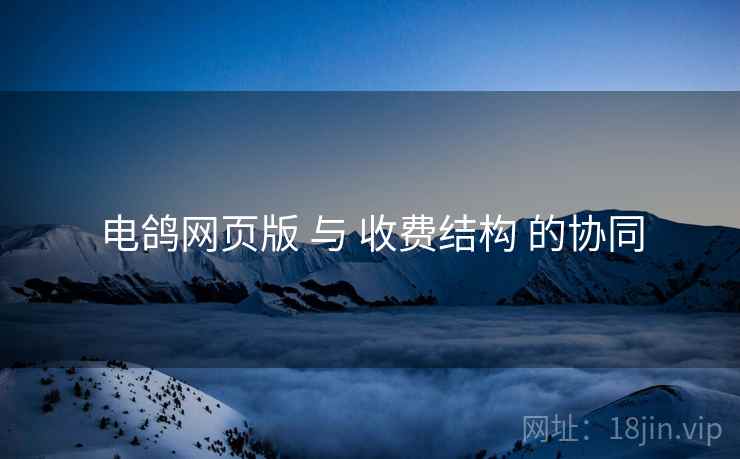 电鸽网页版 与 收费结构 的协同