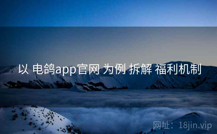 以 电鸽app官网 为例 拆解 福利机制