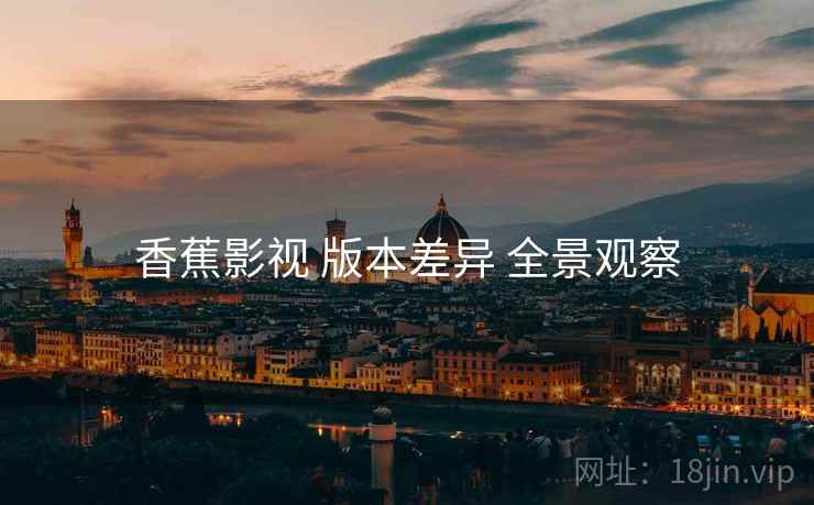 香蕉影视 版本差异 全景观察