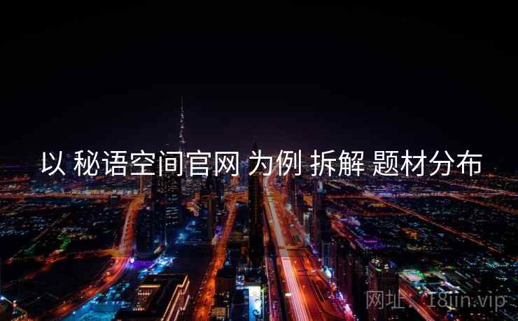 以 秘语空间官网 为例 拆解 题材分布